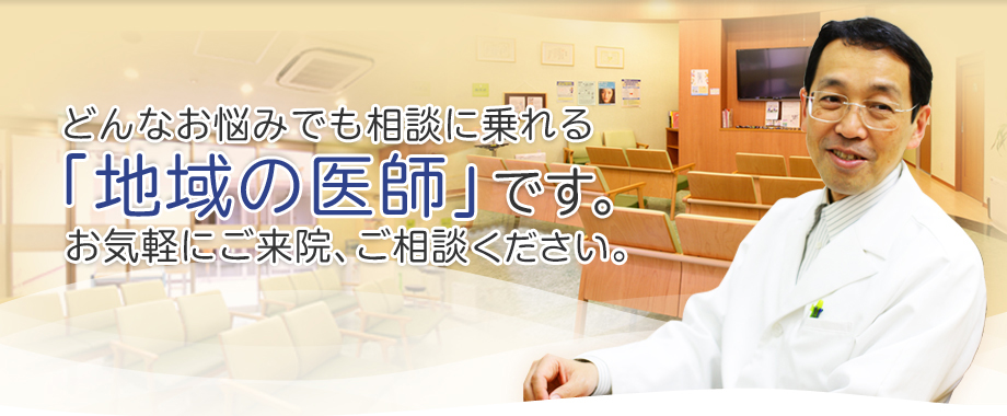 どんなお悩みでも相談に乗れる「地域の医師」です。お気軽にご来院、ご相談ください